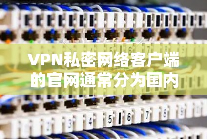 VPN私密网络客户端的官网通常分为国内和国际版本。以下是一些常见的VPN应用官网,建议您直接访问官方网站或应用商店以获取准确信息 VPN私密网络客户端的官网通常分为国内和国际版本。以下是一些常见的VPN应用官网,建议您直接访问官方网站或应用商店以获取准确信息
