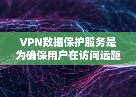VPN数据保护服务是为确保用户在访问远距离网站时数据的安全性和隐私性而设计的系统。以下是一个结构化的总结 VPN数据保护服务是为确保用户在访问远距离网站时数据的安全性和隐私性而设计的系统。以下是一个结构化的总结