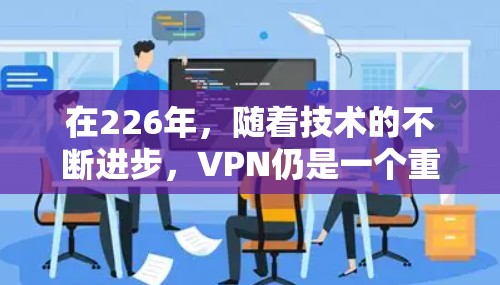在226年,随着技术的不断进步,VPN仍是一个重要的选择,尤其是在移动、移动互联网、游戏和移动设备等领域。以下是226年VPN首选推荐的热门品牌和服务 在226年,随着技术的不断进步,VPN仍是一个重要的选择,尤其是在移动、移动互联网、游戏和移动设备等领域。以下是226年VPN首选推荐的热门品牌和服务