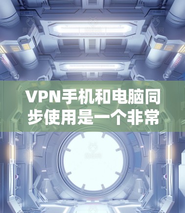 VPN手机和电脑同步使用是一个非常实用的网络服务,可以让你在不同设备上享受相同的VPN体验。以下是一个详细的步骤指南,帮助你顺利进行 VPN手机和电脑同步使用是一个非常实用的网络服务,可以让你在不同设备上享受相同的VPN体验。以下是一个详细的步骤指南,帮助你顺利进行