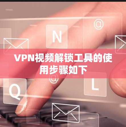 VPN视频解锁工具的使用步骤如下 VPN视频解锁工具的使用步骤如下