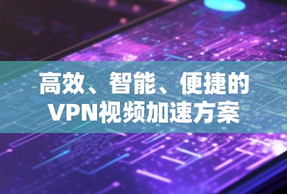 高效、智能、便捷的VPN视频加速方案 高效、智能、便捷的VPN视频加速方案