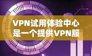 VPN试用体验中心是一个提供VPN服务的在线平台，旨在让用户能够方便地访问和使用VPN。以下是对该平台的详细分析