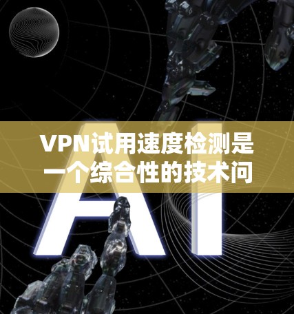 VPN试用速度检测是一个综合性的技术问题,涉及众多工具和方法。以下是一个结构化的回答,涵盖如何进行和评估VPN试用速度 VPN试用速度检测是一个综合性的技术问题,涉及众多工具和方法。以下是一个结构化的回答,涵盖如何进行和评估VPN试用速度