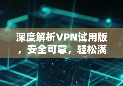 深度解析VPN试用版,安全可靠,轻松满足用户需求 深度解析VPN试用版,安全可靠,轻松满足用户需求