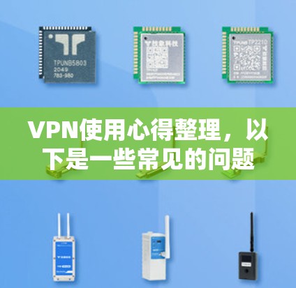 VPN使用心得整理，以下是一些常见的问题和解决方法，希望能帮助你更好地了解和使用VPN服务