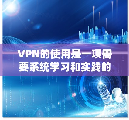 VPN的使用是一项需要系统学习和实践的技能，以下是逐步指南，帮助您全面掌握VPN的配置和使用