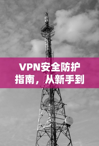 VPN安全防护指南，从新手到高手的实用技巧