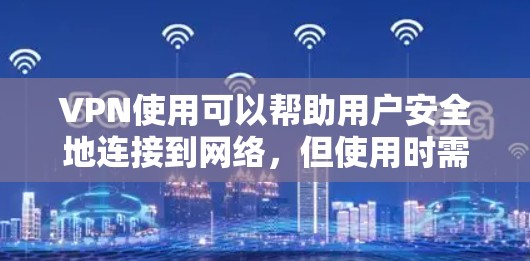 VPN使用可以帮助用户安全地连接到网络，但使用时需要注意以下几点