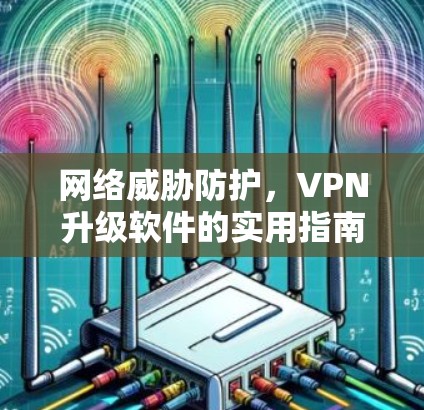 网络威胁防护，VPN升级软件的实用指南