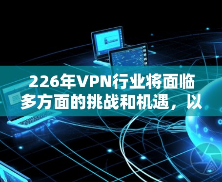 226年VPN行业将面临多方面的挑战和机遇,以下是其发展的关键因素 226年VPN行业将面临多方面的挑战和机遇,以下是其发展的关键因素