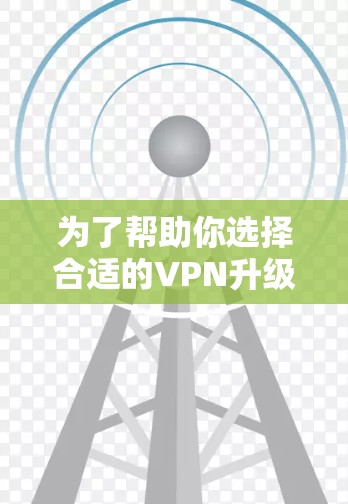 为了帮助你选择合适的VPN升级版APP，以下是一个分步指南