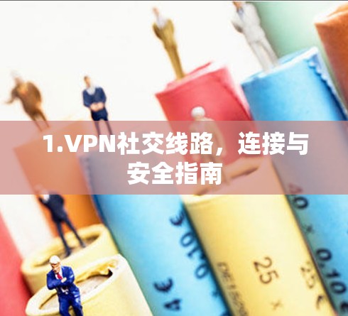 1.VPN社交线路,连接与安全指南 1.VPN社交线路,连接与安全指南