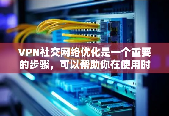 VPN社交网络优化是一个重要的步骤,可以帮助你在使用时更高效、更舒适。以下是一些优化VPN社交网络的方法和技巧 VPN社交网络优化是一个重要的步骤,可以帮助你在使用时更高效、更舒适。以下是一些优化VPN社交网络的方法和技巧