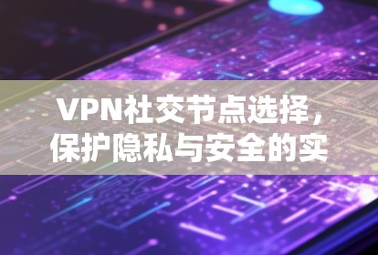 VPN社交节点选择，保护隐私与安全的实用指南