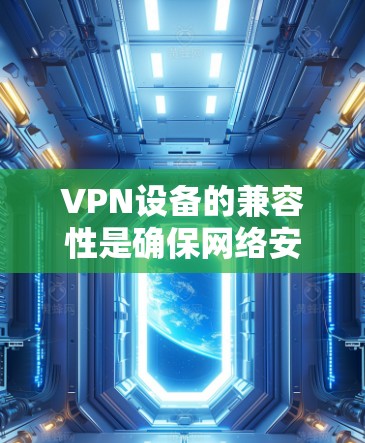 VPN设备的兼容性是确保网络安全和用户体验的重要方面。以下是详细的分析和建议