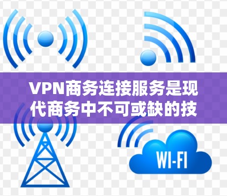 VPN商务连接服务是现代商务中不可或缺的技术工具，它结合了加密传输、高效通信和安全防护，为商务人员提供了高效、可靠和安全的沟通方式。以下是该服务的详细分析和应用建议