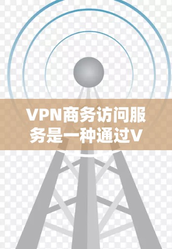 VPN商务访问服务是一种通过VPN技术在商务场合确保数据安全和网络稳定的服务。以下是详细的步骤说明 VPN商务访问服务是一种通过VPN技术在商务场合确保数据安全和网络稳定的服务。以下是详细的步骤说明
