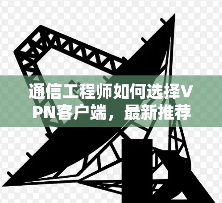 通信工程师如何选择VPN客户端，最新推荐及使用指南