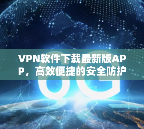 VPN软件下载最新版APP，高效便捷的安全防护