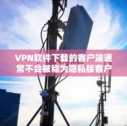 VPN软件下载的客户端通常不会被称为隐私版客户端。VPN软件主要是为了提供网络连接,而隐私通常是指对用户数据进行保护,而不是客户端的名称 VPN软件下载的客户端通常不会被称为隐私版客户端。VPN软件主要是为了提供网络连接,而隐私通常是指对用户数据进行保护,而不是客户端的名称