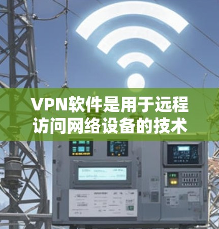 VPN软件是用于远程访问网络设备的技术工具，帮助用户连接VPN服务。以下是一步步的指南，帮助你选择和使用适合自己的VPN软件