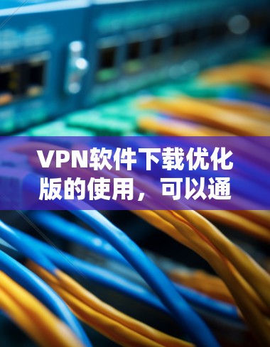 VPN软件下载优化版的使用，可以通过以下步骤来逐步优化下载速度和稳定性