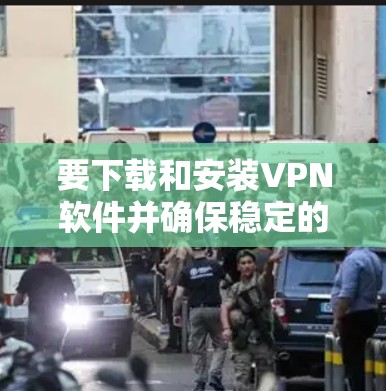 要下载和安装VPN软件并确保稳定的网络连接，您可以按照以下步骤操作