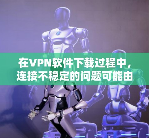 在VPN软件下载过程中，连接不稳定的问题可能由多种因素引起。以下是一些逐步的解决方案