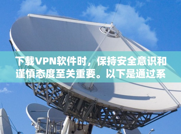 下载VPN软件时,保持安全意识和谨慎态度至关重要。以下是通过系统检查和安全措施来确保安全的步骤 下载VPN软件时,保持安全意识和谨慎态度至关重要。以下是通过系统检查和安全措施来确保安全的步骤