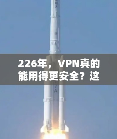 226年，VPN真的能用得更安全？这些软件你值得下载！