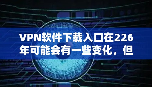 VPN软件下载入口在226年可能会有一些变化,但通常用户会收到来自各大VPN平台的下载链接。以下是一些常见的VPN软件和下载入口,供参考 VPN软件下载入口在226年可能会有一些变化,但通常用户会收到来自各大VPN平台的下载链接。以下是一些常见的VPN软件和下载入口,供参考