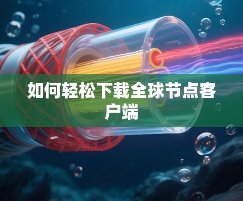 如何轻松下载全球节点客户端 如何轻松下载全球节点客户端