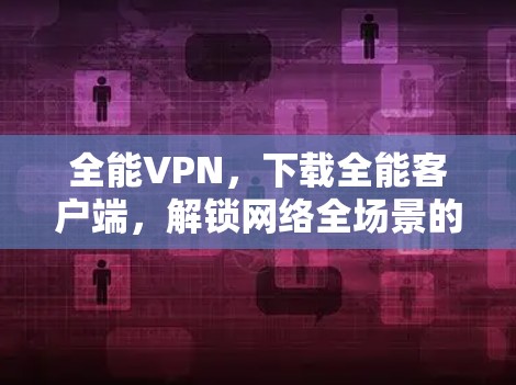 全能VPN，下载全能客户端，解锁网络全场景的畅快体验