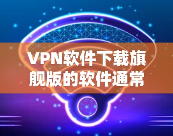 VPN软件下载旗舰版的软件通常被称为旗舰版或顶级版，这些软件通常具有较高的安全记录、高版本数、多语言支持、支持多端设备以及强大的安全功能。以下是一些受欢迎的VPN软件及其特点