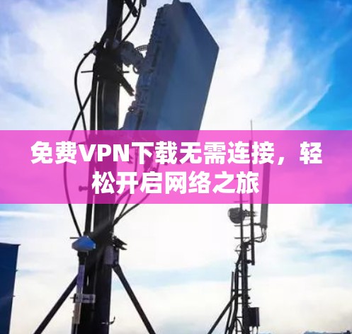 免费VPN下载无需连接，轻松开启网络之旅