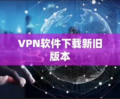 VPN软件下载新旧版本 VPN软件下载新旧版本