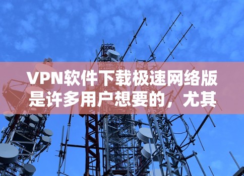 VPN软件下载极速网络版是许多用户想要的，尤其是需要快速连接或数据保护的场景中。以下是几种常见的VPN软件推荐，供您选择