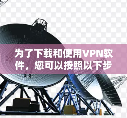 为了下载和使用VPN软件,您可以按照以下步骤进行 为了下载和使用VPN软件,您可以按照以下步骤进行