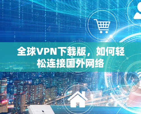 全球VPN下载版，如何轻松连接国外网络