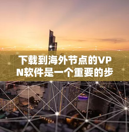 下载到海外节点的VPN软件是一个重要的步骤，确保你能够访问到安全、可靠的网络资源。以下是一些步骤和建议，帮助你有效地下载和安装这些软件