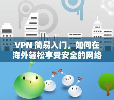 VPN 简易入门，如何在海外轻松享受安全的网络连接？
