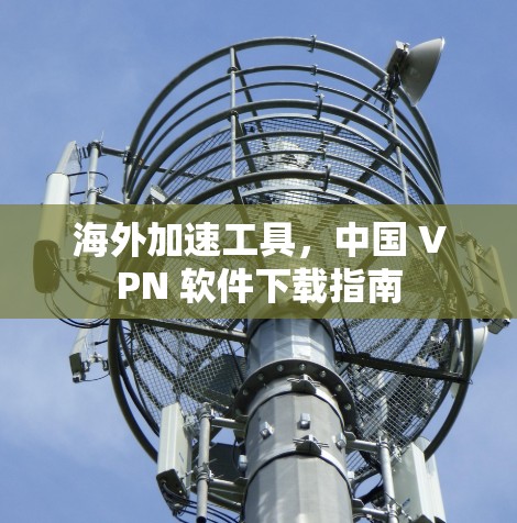 海外加速工具,中国 VPN 软件下载指南 海外加速工具,中国 VPN 软件下载指南