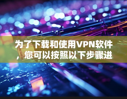 为了下载和使用VPN软件,您可以按照以下步骤进行 为了下载和使用VPN软件,您可以按照以下步骤进行