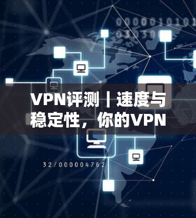 VPN评测|速度与稳定性,你的VPN选择 VPN评测|速度与稳定性,你的VPN选择