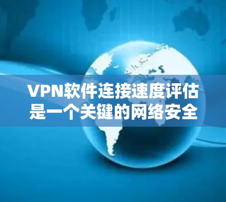 VPN软件连接速度评估是一个关键的网络安全和性能监控步骤,以下是详细的指导性步骤和思考 VPN软件连接速度评估是一个关键的网络安全和性能监控步骤,以下是详细的指导性步骤和思考