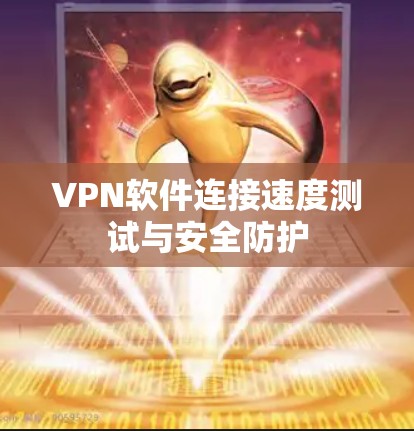 VPN软件连接速度测试与安全防护 VPN软件连接速度测试与安全防护
