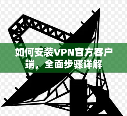 如何安装VPN官方客户端,全面步骤详解 如何安装VPN官方客户端,全面步骤详解