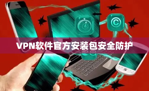 VPN软件官方安装包安全防护 VPN软件官方安装包安全防护