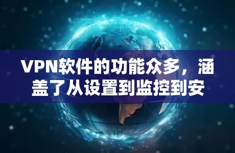 VPN软件的功能众多，涵盖了从设置到监控到安全检测等多个方面，帮助用户高效、安全地连接国际网络。以下是对VPN软件功能的详细介绍，涵盖主要功能和操作步骤